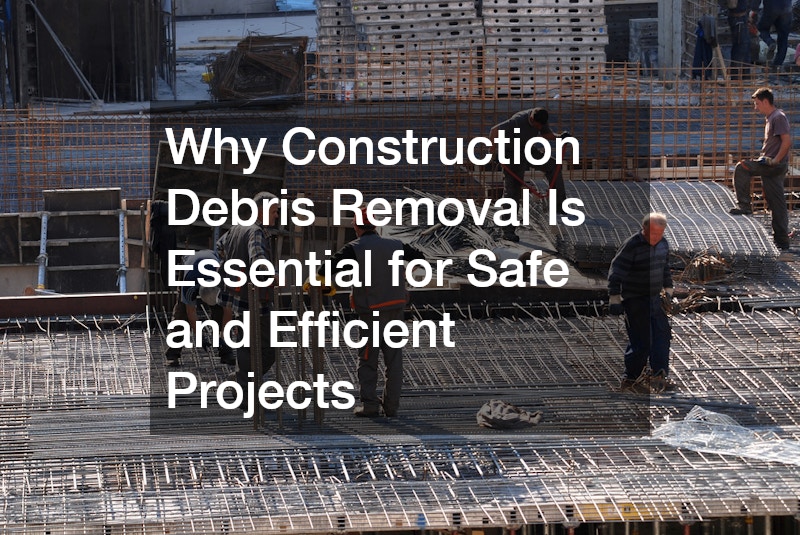 Why Construction Debris Removal Is Essential for Safe and Efficient Projects